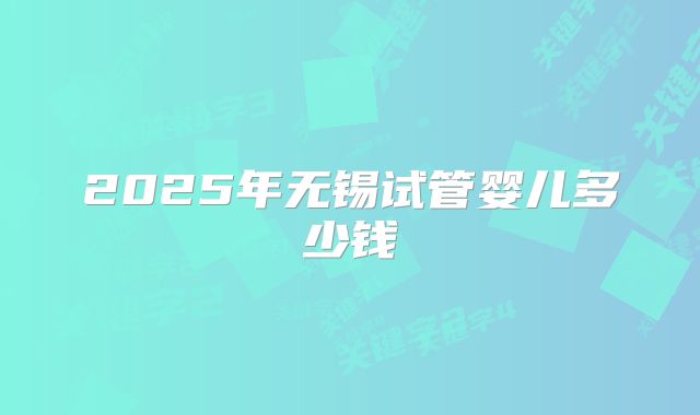 2025年无锡试管婴儿多少钱