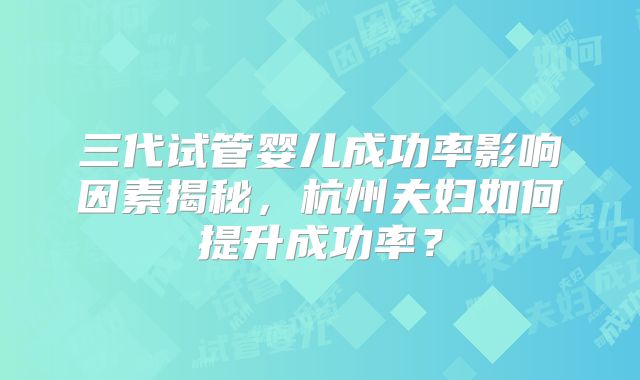 三代试管婴儿成功率影响因素揭秘，杭州夫妇如何提升成功率？