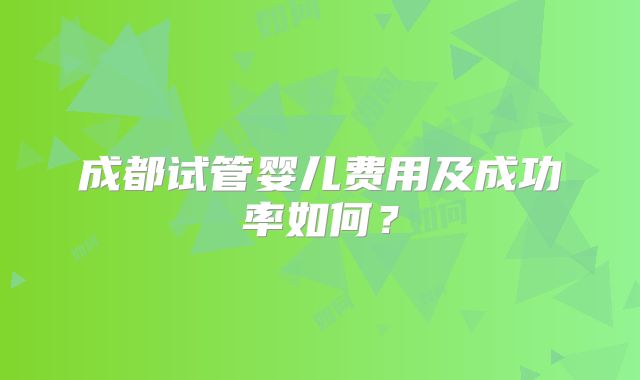 成都试管婴儿费用及成功率如何？