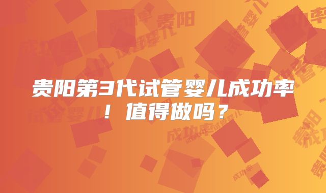 贵阳第3代试管婴儿成功率！值得做吗？