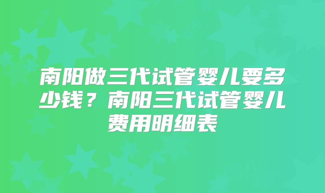 南阳做三代试管婴儿要多少钱？南阳三代试管婴儿费用明细表