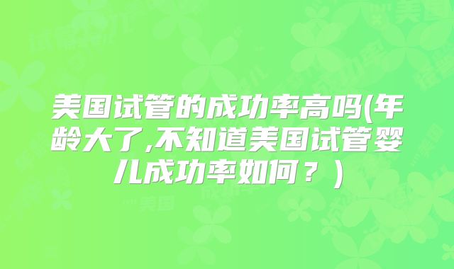 美国试管的成功率高吗(年龄大了,不知道美国试管婴儿成功率如何？)