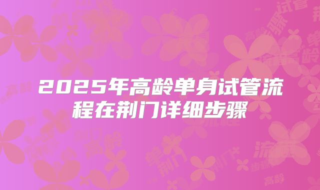 2025年高龄单身试管流程在荆门详细步骤