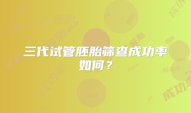 三代试管胚胎筛查成功率如何?