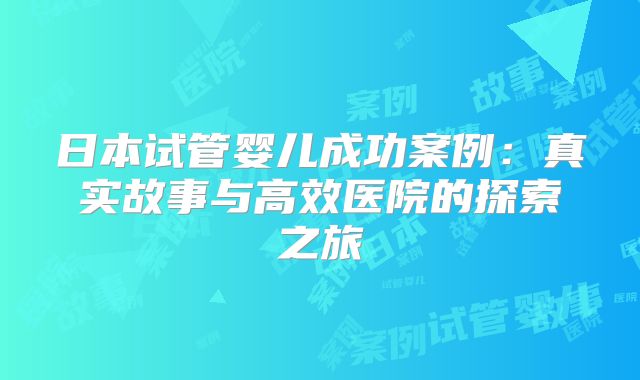 日本试管婴儿成功案例：真实故事与高效医院的探索之旅