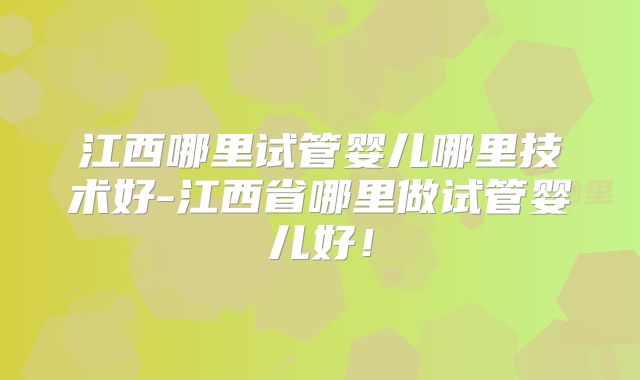 江西哪里试管婴儿哪里技术好-江西省哪里做试管婴儿好！
