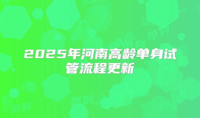 2025年河南高龄单身试管流程更新