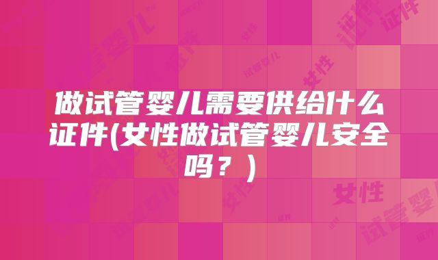 做试管婴儿需要供给什么证件(女性做试管婴儿安全吗？)