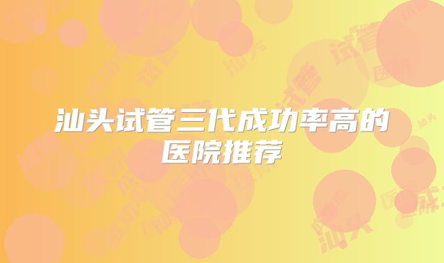 汕头试管三代成功率高的医院推荐