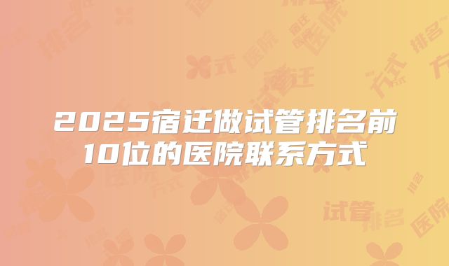 2025宿迁做试管排名前10位的医院联系方式