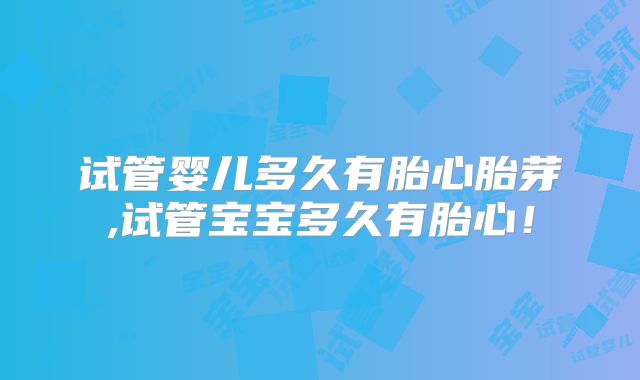 试管婴儿多久有胎心胎芽,试管宝宝多久有胎心！