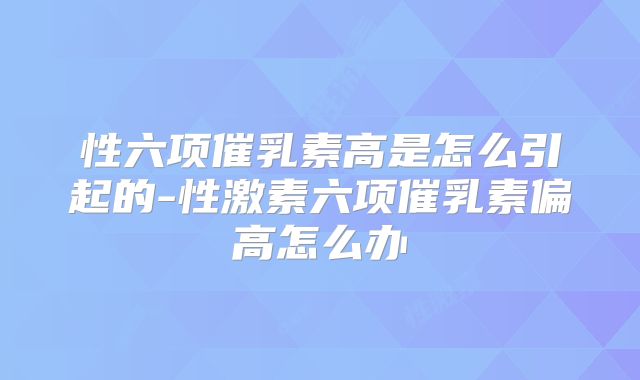 性六项催乳素高是怎么引起的-性激素六项催乳素偏高怎么办
