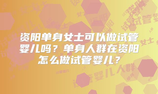 资阳单身女士可以做试管婴儿吗？单身人群在资阳怎么做试管婴儿？