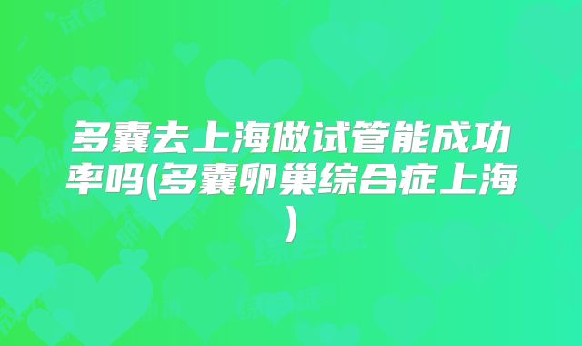 多囊去上海做试管能成功率吗(多囊卵巢综合症上海)