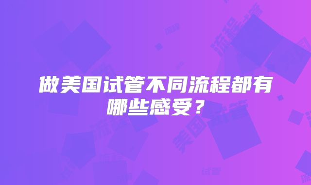 做美国试管不同流程都有哪些感受?