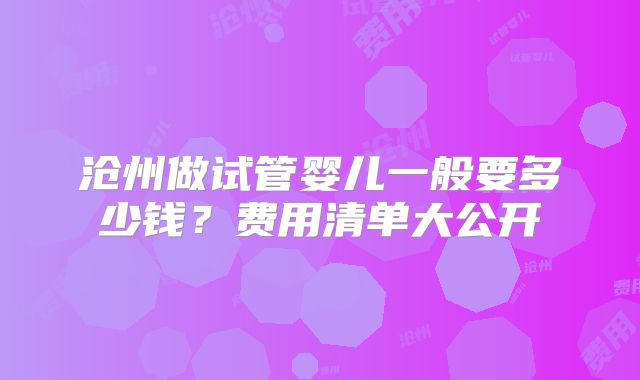 沧州做试管婴儿一般要多少钱？费用清单大公开