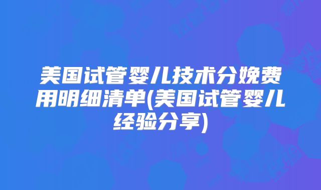 美国试管婴儿技术分娩费用明细清单(美国试管婴儿经验分享)