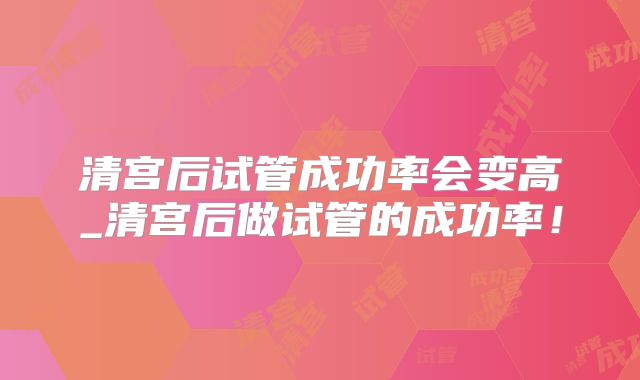 清宫后试管成功率会变高_清宫后做试管的成功率！