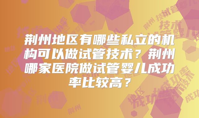 荆州地区有哪些私立的机构可以做试管技术?荆州哪家医院做试管婴儿成功率比较高?