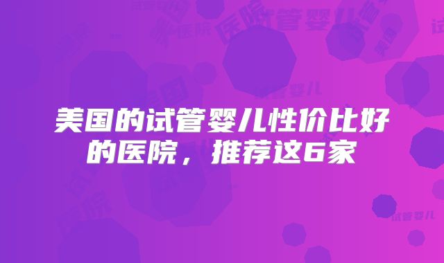 美国的试管婴儿性价比好的医院，推荐这6家