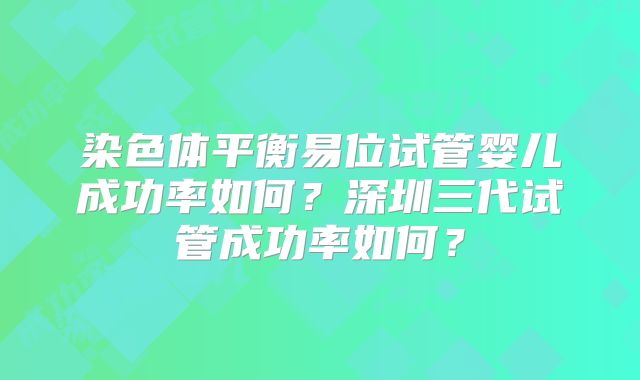 染色体平衡易位试管婴儿成功率如何?深圳三代试管成功率如何?