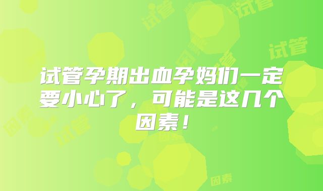 试管孕期出血孕妈们一定要小心了，可能是这几个因素！