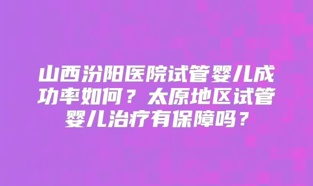 山西汾阳医院试管婴儿成功率如何？太原地区试管婴儿治疗有保障吗？