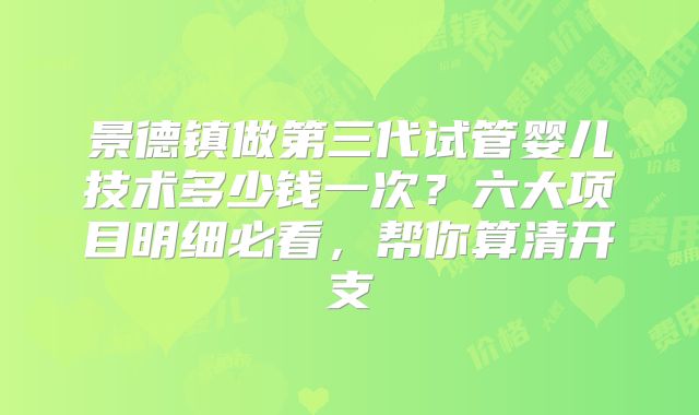 景德镇做第三代试管婴儿技术多少钱一次？六大项目明细必看，帮你算清开支