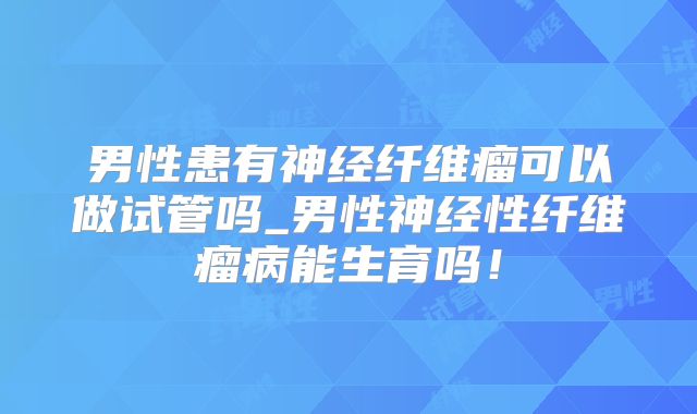 男性患有神经纤维瘤可以做试管吗_男性神经性纤维瘤病能生育吗!