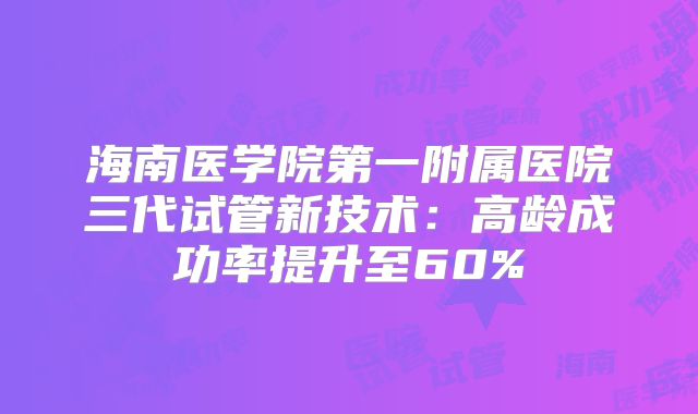 海南医学院第一附属医院三代试管新技术：高龄成功率提升至60%