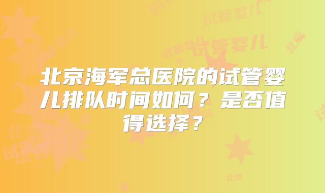 北京海军总医院的试管婴儿排队时间如何？是否值得选择？