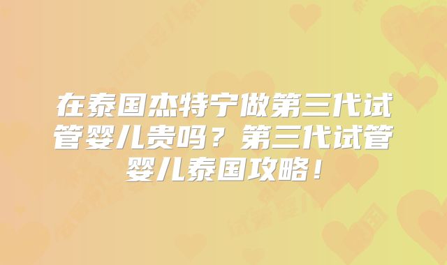 在泰国杰特宁做第三代试管婴儿贵吗？第三代试管婴儿泰国攻略！