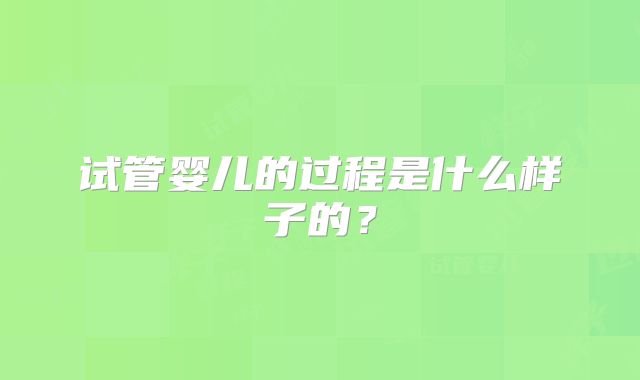 试管婴儿的过程是什么样子的？