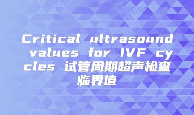 Critical ultrasound values for IVF cycles 试管周期超声检查临界值