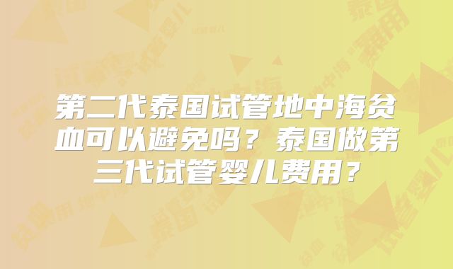 第二代泰国试管地中海贫血可以避免吗？泰国做第三代试管婴儿费用？