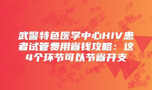 武警特色医学中心HIV患者试管费用省钱攻略：这4个环节可以节省开支