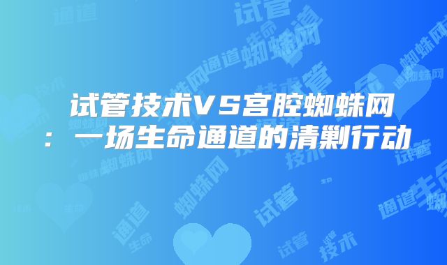 ‌试管技术VS宫腔蜘蛛网：一场生命通道的清剿行动‌