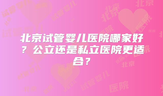 北京试管婴儿医院哪家好？公立还是私立医院更适合？
