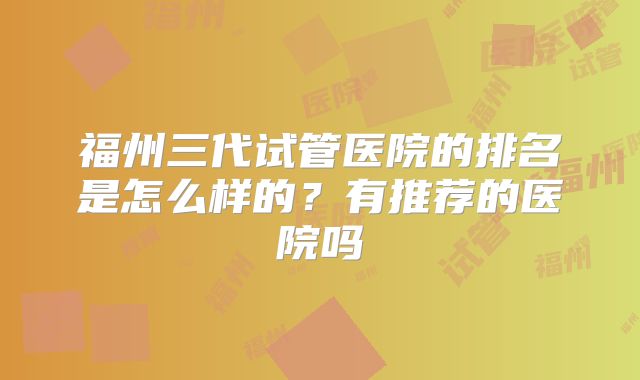 福州三代试管医院的排名是怎么样的？有推荐的医院吗