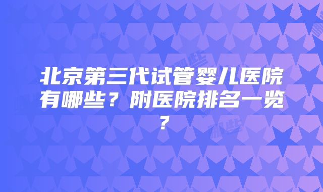 北京第三代试管婴儿医院有哪些？附医院排名一览？