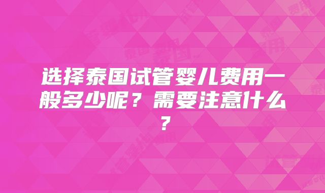 选择泰国试管婴儿费用一般多少呢?需要注意什么?