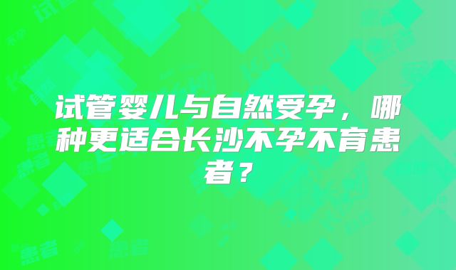 试管婴儿与自然受孕，哪种更适合长沙不孕不育患者？