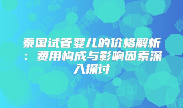 泰国试管婴儿的价格解析：费用构成与影响因素深入探讨