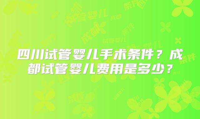 四川试管婴儿手术条件？成都试管婴儿费用是多少？