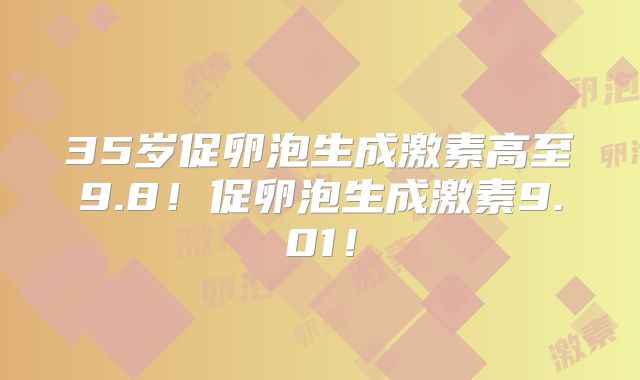35岁促卵泡生成激素高至9.8!促卵泡生成激素9.01!