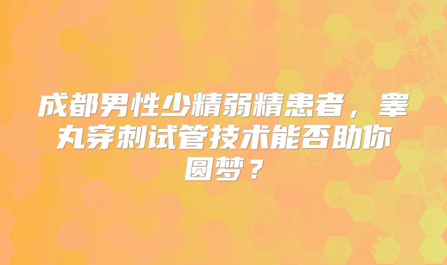 成都男性少精弱精患者，睾丸穿刺试管技术能否助你圆梦？