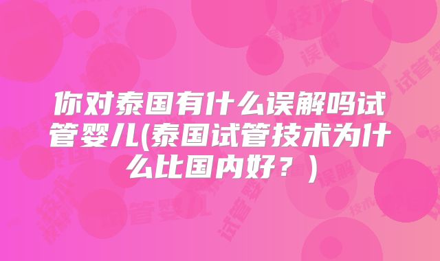 你对泰国有什么误解吗试管婴儿(泰国试管技术为什么比国内好?)
