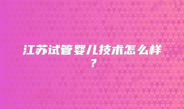 江苏试管婴儿技术怎么样？