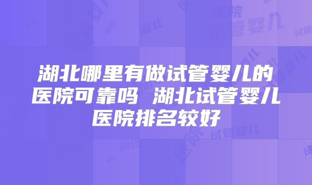 湖北哪里有做试管婴儿的医院可靠吗 湖北试管婴儿医院排名较好