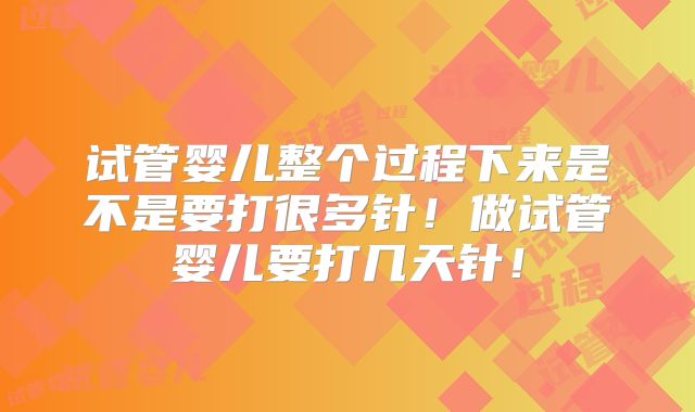 试管婴儿整个过程下来是不是要打很多针！做试管婴儿要打几天针！
